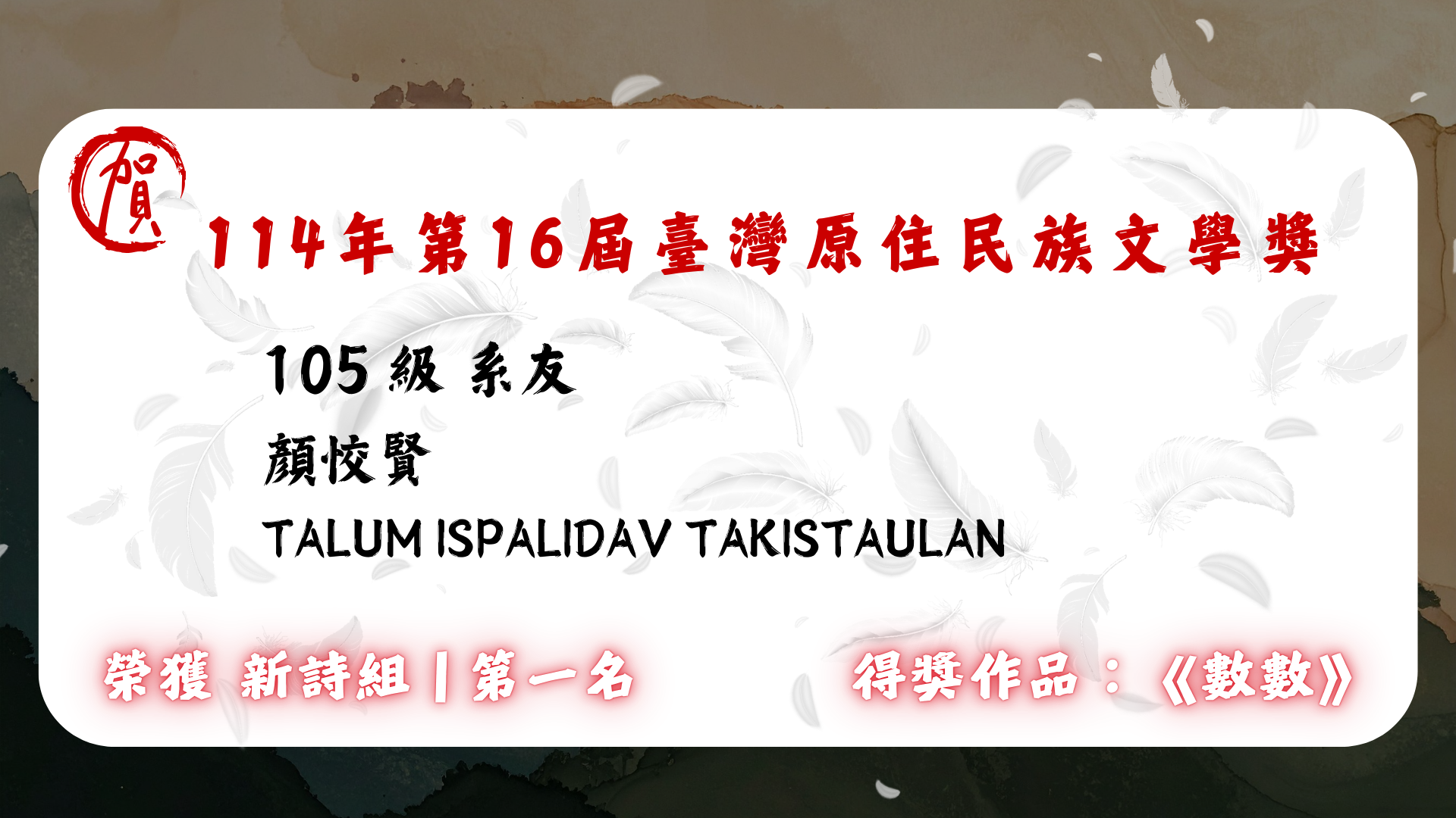 Link to 105 級 系友  顏恔賢 Talum Ispalidav Takistaulan  榮獲 🏆 114 年第 16 屆臺灣原住民族文學獎 【新詩組】第一名