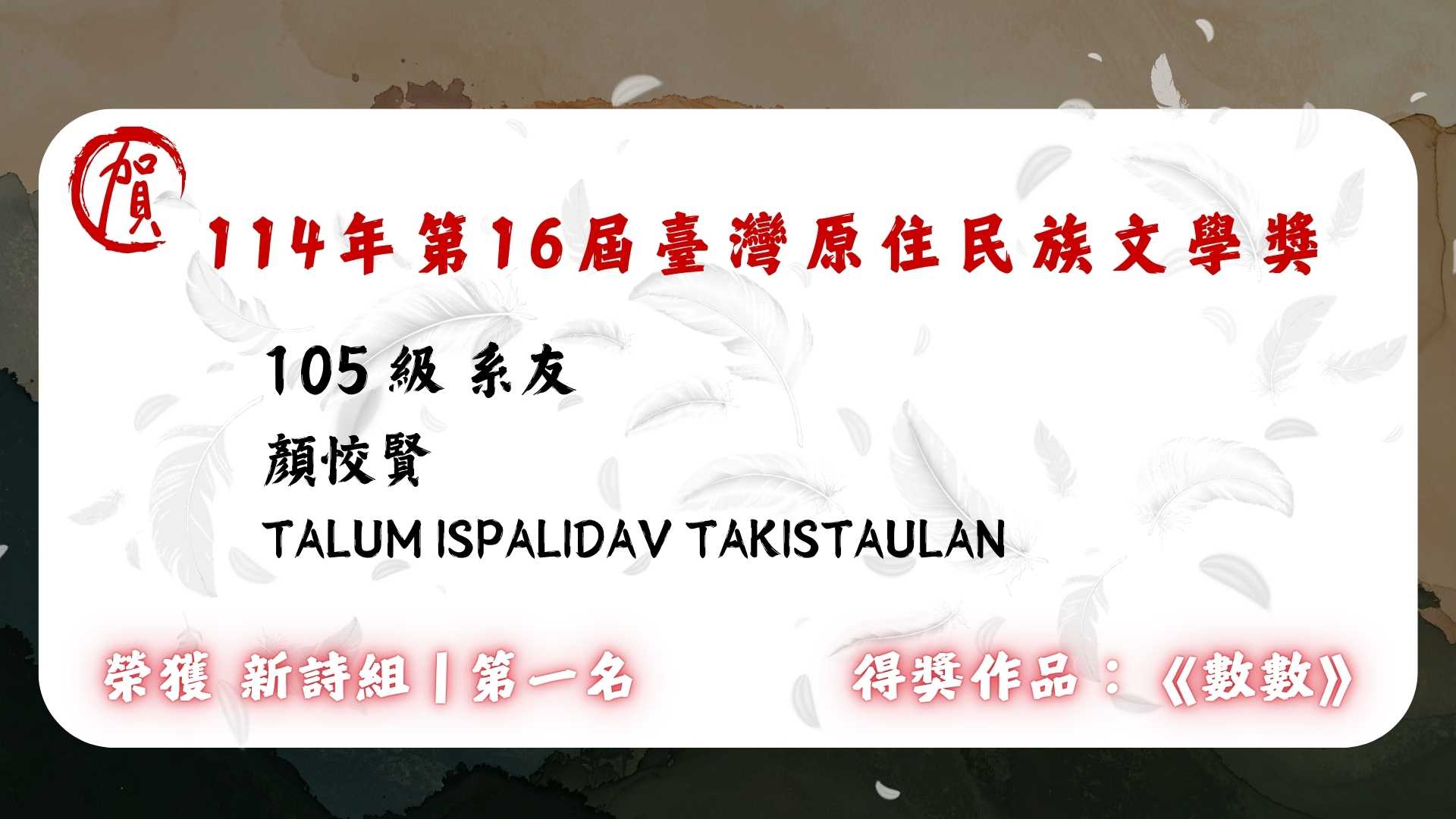Link to 105 級 系友  顏恔賢 Talum Ispalidav Takistaulan  榮獲 🏆 114 年第 16 屆臺灣原住民族文學獎 【新詩組】第一名